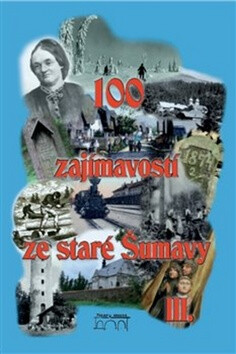 100 zajímavostí ze staré Šumavy III. - Vladimír Horpeniak,Pavel Fencl,Petr Mazný,František Nykles,Zdeňka Řezníčková,Sankot Jiří,Velleková Pavla