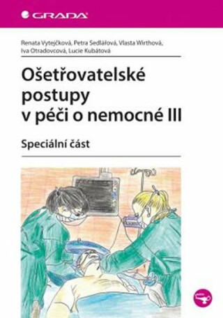 Ošetřovatelské postupy v péči o nemocné III - Speciální část - Petra Sedlářová,Renata Vytejčková,Vlasta Wirthová,Iva Otradovcová,Lucie Kubátová