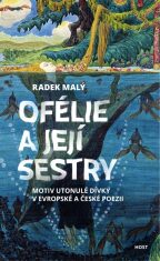 Ofélie a její sestry - Motiv utonulé dívky v evropské a české poezii - Radek Malý
