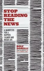 Stop Reading the News : A Manifesto for a Happier, Calmer and Wiser Life - 