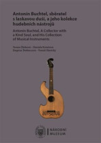 Antonín Buchtel, sběratel s laskavou duší, a jeho kolekce hudebních nástrojů / Antonín Buchtel, A Collector with a Kind Soul, and His Collection of Musical Instruments - Daniela Kotašová, ...