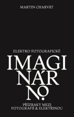 Elektro-fotografické imaginárno. Přízraky mezi fotografií a elektřinou - Martin Charvát