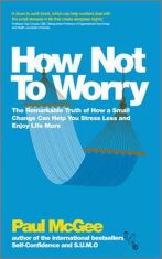 How Not To Worry : The Remarkable Truth of How a Small Change Can Help You Stress Less and Enjoy Life More - Paul McGee