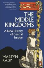 The Middle Kingdoms: A New History of Central Europe - Rady Martyn