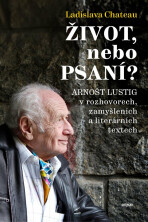 Život, nebo Psaní? Arnošt Lustig v rozhovorech, zamyšleních a literárních textech - Ladislava Chateau