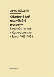 Odvrácená tvář meziválečné prosperity. Nezaměstnanost v  Československu v letech 1918-1938 - Jakub Rákosník